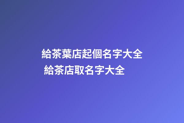 給茶葉店起個名字大全 給茶店取名字大全